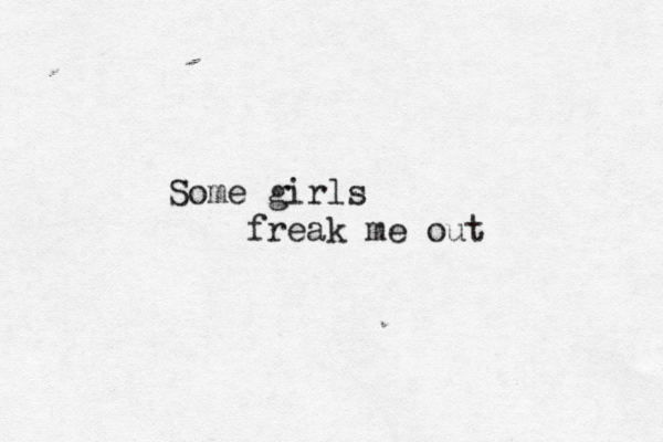 Some girls freak me out 