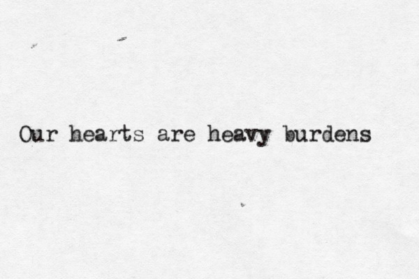Our hearts are heavy burdens 