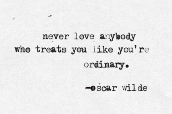never love anybody who treats you like you're ordinary. -oscar wilde 