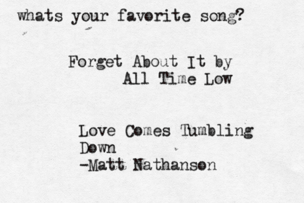 whats your favorite song? Forget About It by All Time Low Love Comes Tumbling Down -Matt Nathanson