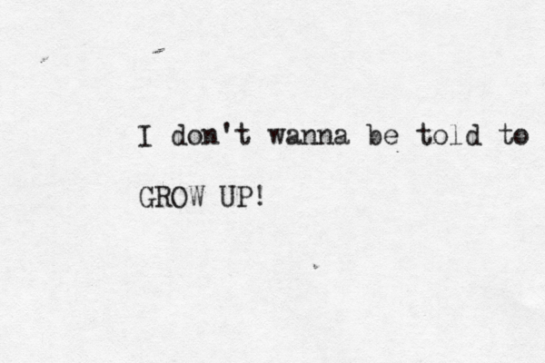 I don't wanna be told to GROW UP!