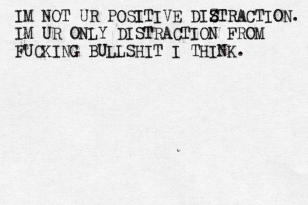 IM NOT UR POSITIVE DIZ S STRACTION. IM UR ONLY DISTRACTION FROM FUCKING BULLSHIT I THINK. 