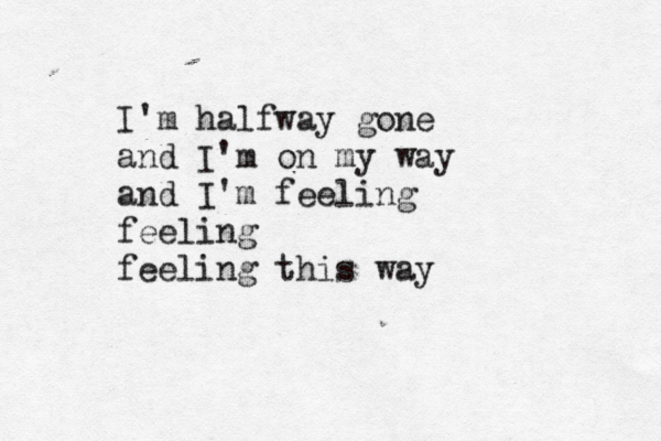 I'm halfway gone and I'm on my way and I'm feeling feeling feeling this way