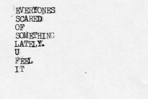 EVERYONES SCARED OF SOMETHING LATELY. U FEEL IT