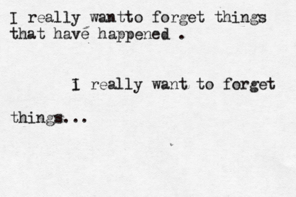 I really wantto forget things that have happened . i I really want to forget things...