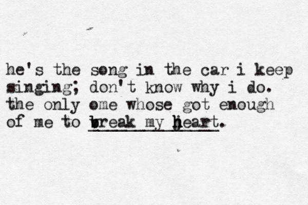 he's the song in the car i keep singing; don't know why i do. the only ome whose got enough of me to vreak my jeart h h h b b ______________.