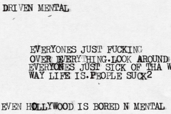 DRIVEN MENTAL ? EVEN HI O OLLYWOOD IS BORED N MENTAL EVERYONES JUST FUCKING OVER DVERYTHING. E E LOOK AROUND EVERYONES JUST SICK OF THA WAY WAY LIFE IS.PEOPLE SUCK2 