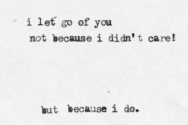 i let go of you not because i didn't care! because i do. but