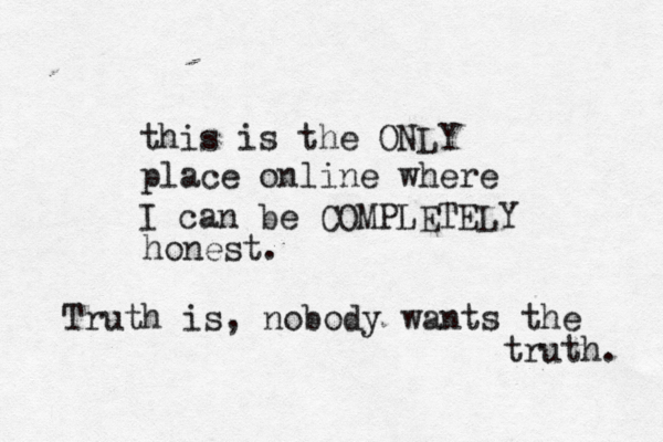 this is the ONLY place online where I can be COMPLETELY honest. Truth is, nobody wants the truth. 