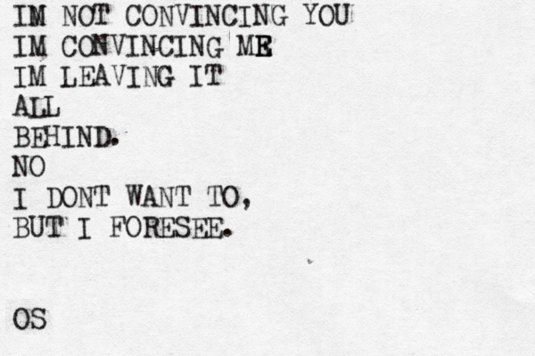 IN M NOT CONVINCING YOU IM CONVINCING MR E E IM LEAVING G IT ALL BEHIND. NO I DONT WANT TO, BUT I FORESEE. OS