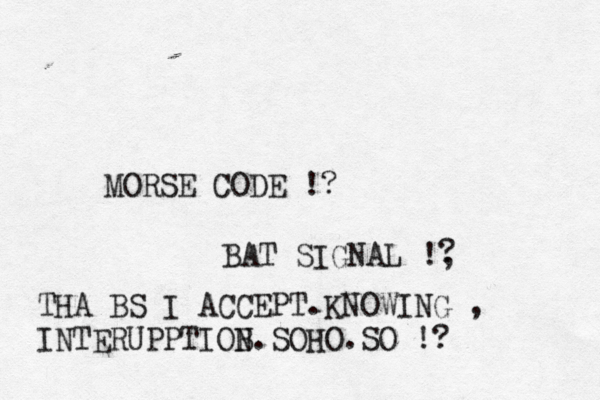 MORSE CODE !? BAT SIGNAL !, ? THA BS I ACCEPT.KNOWING , INTERUPPTIOB N.SOHO.SO !? 