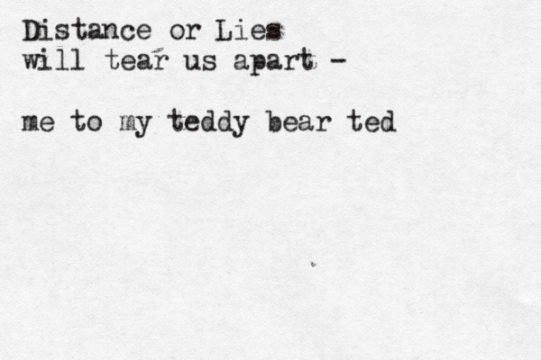 Distance or Lies will tear us apart - me to my teddy bear ted