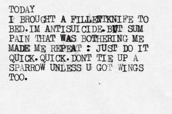 TODAY I BROUGHT A FILLENT T KNIFE TO BED.IM ANTISUICIDE.BI U UT SUM PAIN THAT WAS BOTHERING ME MADE ME REPEAT : JUST DO IT QUICK.QUICK.DONT TIE UP A SPARROW UNLESS U GOT WINGS TOO.