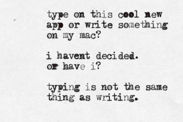 type on this cool new app or write something on my mac? i havent decided. or have i? typing is not the same thing as writing. 