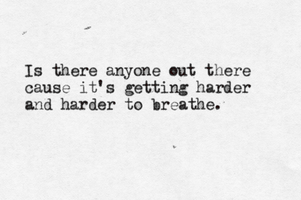 Is there anyone out there cause it's getting harder and harder to breathe. 