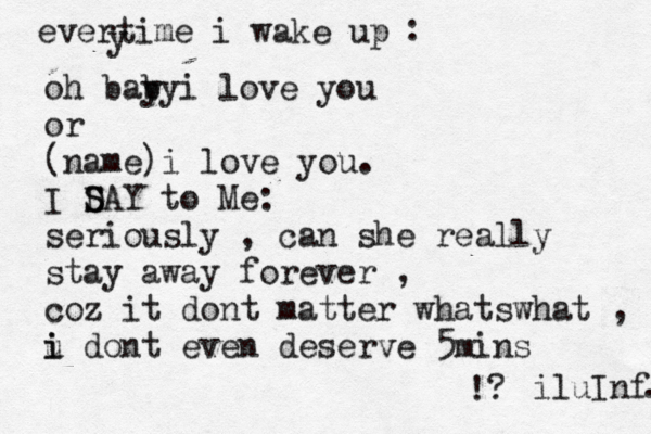 evertime i wake up y : oh bay by i love you or (name)i love you. I D S SAY to Me: seriously , can she really stay away forever , coz it dont matter whatswhat , u i i dont even deserve 5mins !? iluInf. . 