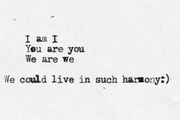I am I You are you We are we We could live in such harmony:) 