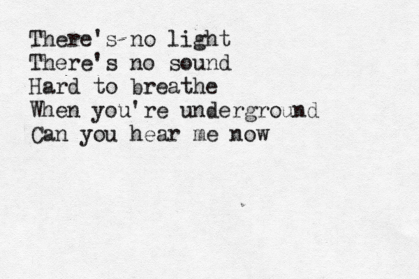 There's no light There's no sound Hard to breathe When you're underground Can you hear me now