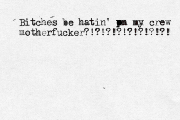 Bitches be hatin' p o o p pn mu y crew motherfucker?!?!?!?!?!?!?!?! 