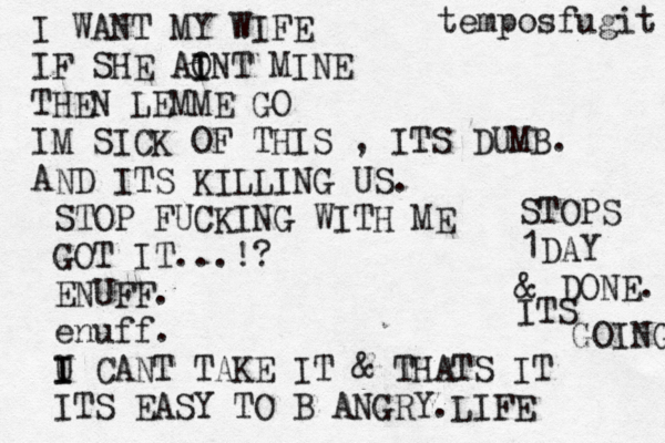 I WANT MY WIFE IF SHE AO I INT MINE THEN LEMME GO IM SICK OF THIS , ITS DUMB. A ND ITS KILLING US. STOP FUCKING WITH ME GOT IT...!? ENUFF. enuff. U I I CANT TAKE IT & THATS IT ITS EASY TO B ANGRY.LIFE STOPS 1DAY & DONE. ITS GOING temposfugit 