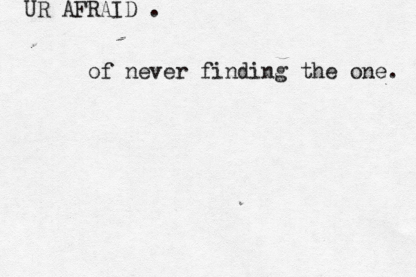 UR AFRAID . of never finding the one. 