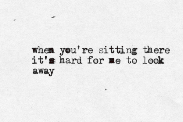 when you're sitting there it's hard for me to look away