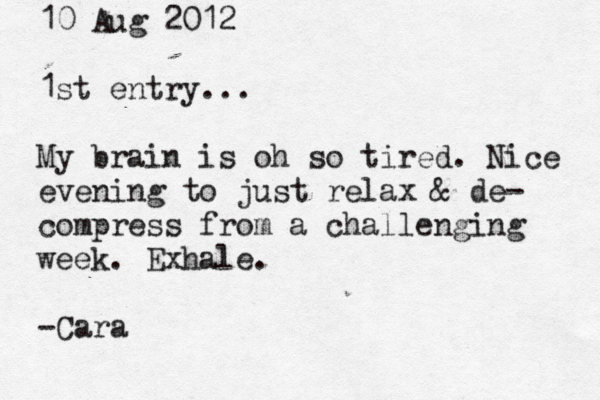 10 Aug 2012 1st entry ... My brain is oh so tired. Nice evening to just relax & de- compress from a challenging week. Exhale . ~Cara - 
