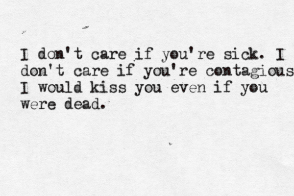 I don't care if you're sick. I don't care if you're contagious I would kiss you even if you were dead.