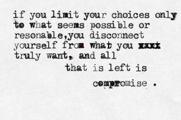 if you limit your choices only to what seems possible or resonable,you disconnect yourself from whar t t you want xxxx xxxx truly want , and all that is left is compromise . 