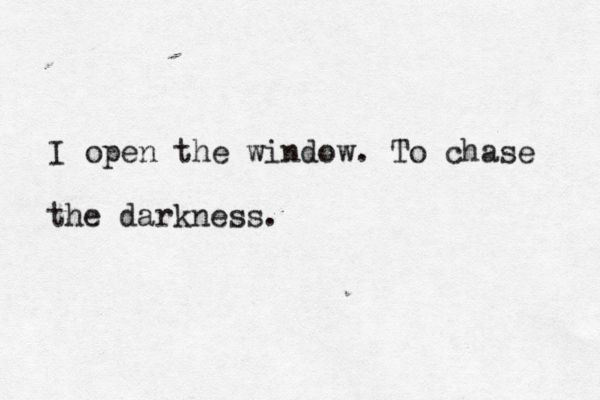 I open the window. To chase the darkness.