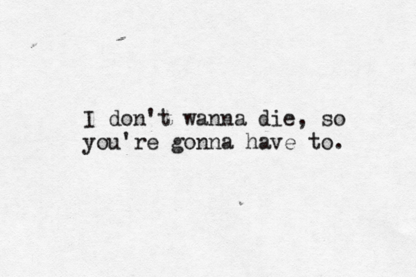I don't wanna die, so you're gonna have to. 