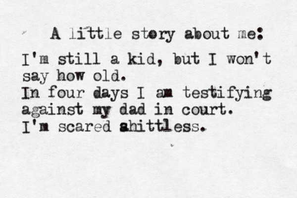 A little story about me: I'm still a kid, but I won't say how old. In four days I am testifying against my dad in court. I'm scared a shittless. 