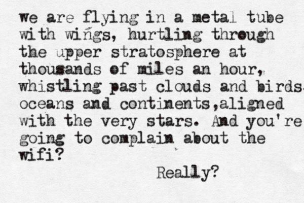 we are flying in a metal tube with wings, hurtling through the upper stratosphere at thousands of miles an hour, whistling past clouds and birds, o oceans and continents, aligned with the very stars. And you're going to complain about the wifi? Really? 