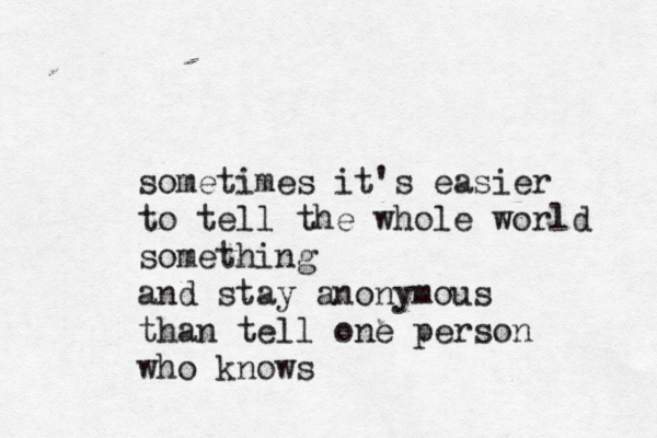 sometimes it's easier to tell the whole world something and stay anonymous than tell one person who knows 