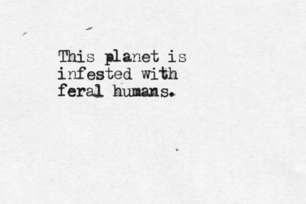 This planet is infested with feral humans.