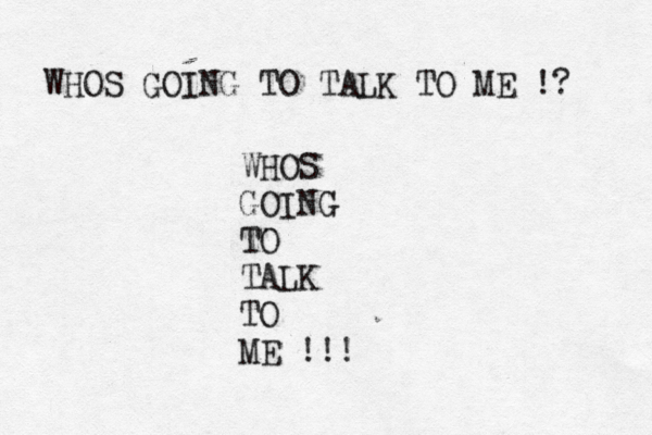 WHOS GOING TO TALK TO ME !? WHOS GOING TO TALK TO ME !!!
