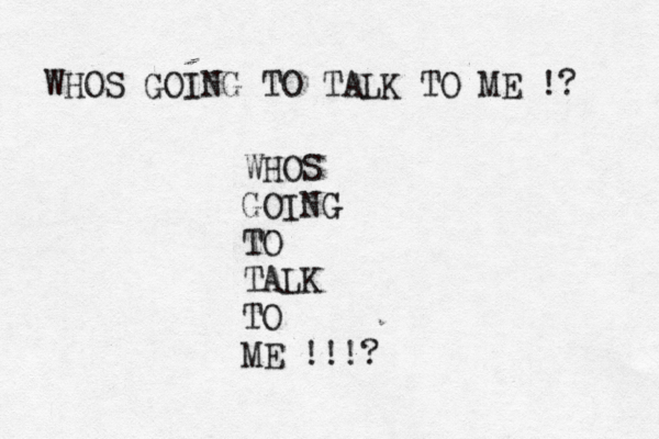 WHOS GOING TO TALK TO ME !? WHOS GOING TO TALK TO ME !!! ?