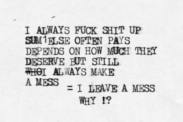 I ALWAYS FUCK SHIT UP SUM1ELSE OFTEN PAYS DEPENDS ON HOW MUCH THEY DESERVE BUT STILL WHO ---I ALWAYS MAKE A MESS = I LEAVE A MESS WHY !?