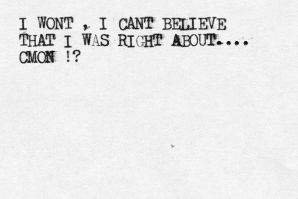 I WONT , I CANT BELIEVE THAT I WAS RIGHT ABOUT.... CMON !?