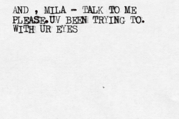 AND , MILA - TALK TO ME PLEASE.UV BEEN TRYING TO. WITH UR EYES