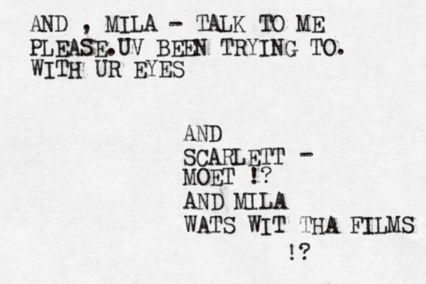 AND , MILA - TALK TO ME PLEASE.UV BEEN TRYING TO. WITH UR EYES AND SCARLETT - MOET !? AND MILA WATS WIT THA FILMS !? 