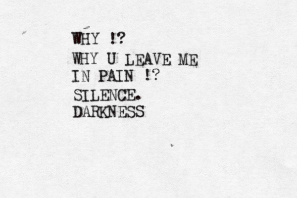 WHY !? WHY U LEAVE ME IN PAIN !? SILENCE. DARKNESS