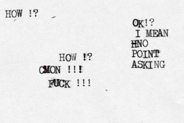 HOW !? HOW !? CMON !!! FUCK !!! OK!? I MEAN H - -NO POINT ASKING 