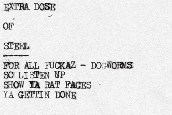 EXTRA DOSE OF STEEL ----- FOR ALL FUCKAZ - DOGWORMS SO LISTEN Y UP SHOW YA RAT FACES YA GETTIN DONE