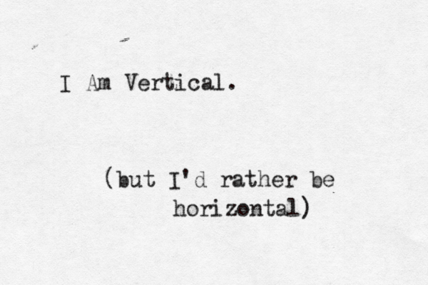 I Am Vertical. (but I'd rather be horizontal)