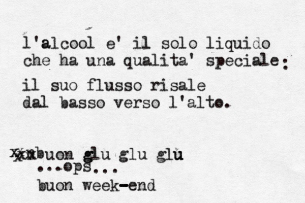 l'alcool a e' il solo liquido che ha una qualita' speciale il suo flusso risale dal basso verso l'alto. : nb x uon g g glu glu glu u u x x x x x x ...ops ... buon week- - - - -end 