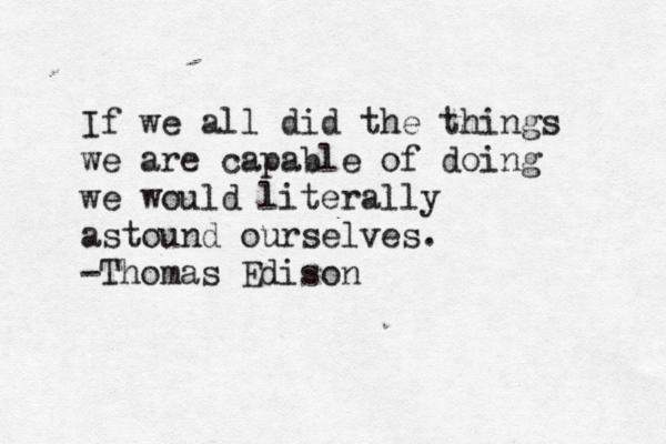 If we all did the things we are capable of doing we would literally astound ourselves. -Thomas Edison