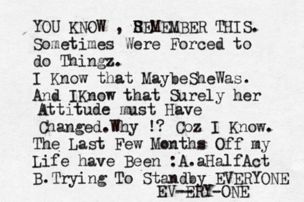 YOU KNOW , S REMEMBER THIS. Sometimes Were Forced to do Thingz. I Know that MaybeShe Was. And I Know that Surely her Attitude must Have Changed.Why !? Coz I Know. The Last Few Months Off my Life have Been : A.aHalfAct B.Trying To Standby EVERYONE EV-- ERY-ONE 