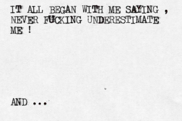 IT ALL BEGAN WITH ME SAYING , NEVER FUCKING UNDERESTIMATE ME ! AND ...