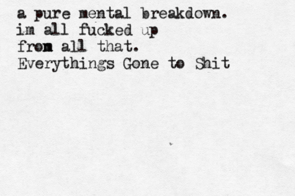 a pure mental breakdown. im all fucked up fron m m all that. Everythings Gone to Shit 